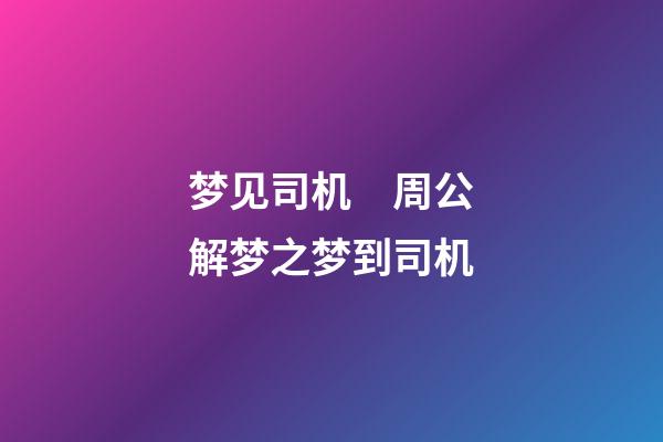 梦见司机　周公解梦之梦到司机